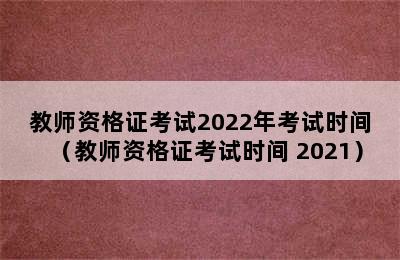 教师资格证考试2022年考试时间（教师资格证考试时间 2021）